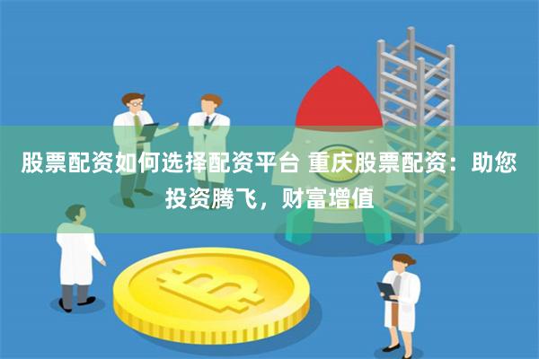 股票配资如何选择配资平台 重庆股票配资:助您投资腾飞,财富增值