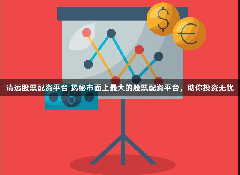 清远股票配资平台 揭秘市面上最大的股票配资平台,助你投资无忧