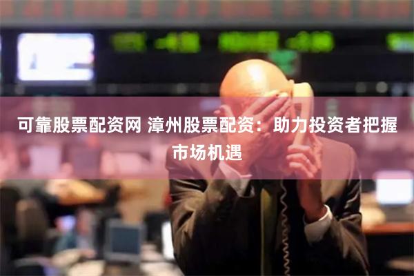 可靠股票配资网 漳州股票配资：助力投资者把握市场机遇