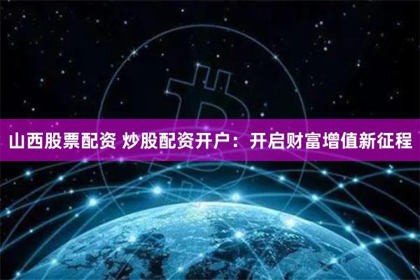 山西股票配资 炒股配资开户：开启财富增值新征程