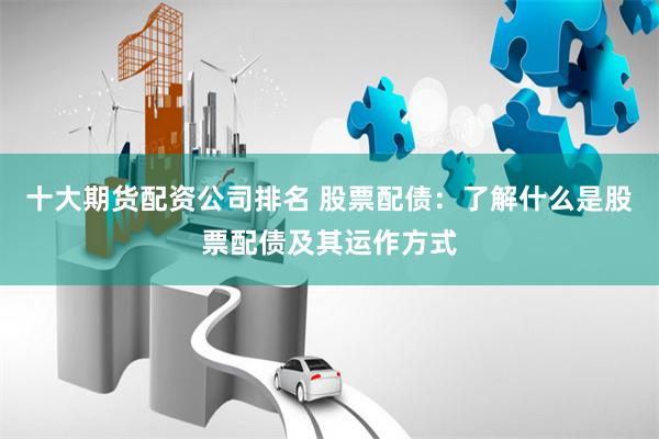十大期货配资公司排名 股票配债：了解什么是股票配债及其运作方式