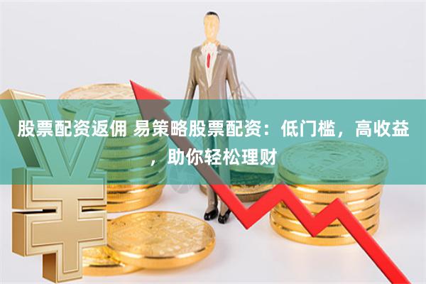股票配资返佣 易策略股票配资：低门槛，高收益，助你轻松理财