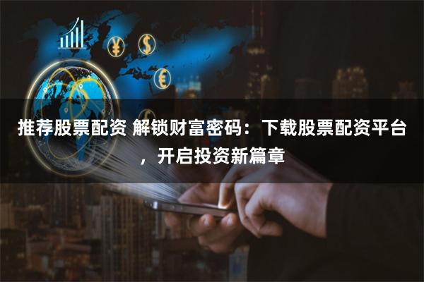 推荐股票配资 解锁财富密码:下载股票配资平台,开启投资新篇章