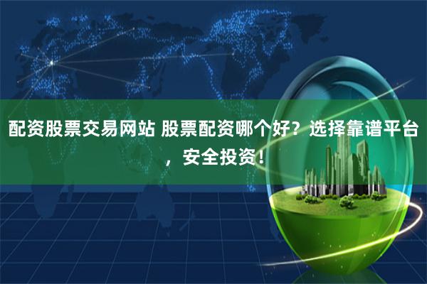 配资股票交易网站 股票配资哪个好？选择靠谱平台，安全投资！