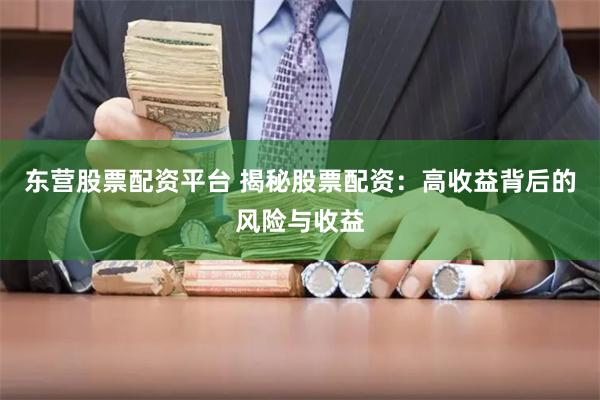 东营股票配资平台 揭秘股票配资:高收益背后的风险与收益