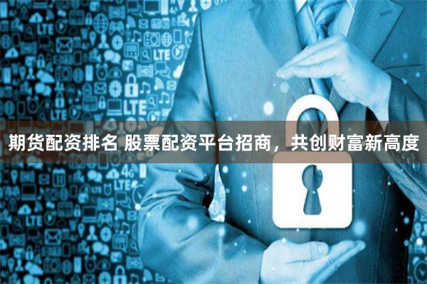 期货配资排名 股票配资平台招商,共创财富新高度