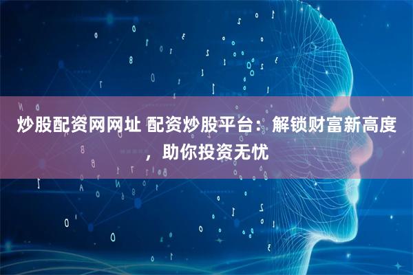 炒股配资网网址 配资炒股平台:解锁财富新高度,助你投资无忧