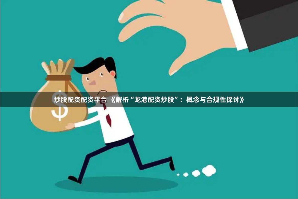炒股配资配资平台 《解析“龙港配资炒股”：概念与合规性探讨》